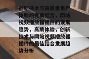 创新技术与高质量用户体验的完美结合,网站视频播放器插件的发展趋势,高质体验,创新技术与网站视频播放器插件的最佳结合发展趋势分析 创新技术与高质量用户体验的完美结合,网站视频播放器插件的发展趋势,高质体验,创新技术与网站视频播放器插件的最佳结合发展趋势分析