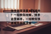 快手日常流量如何提升?一招教你攻略,快手运营新手,一招教你快速提升日常流量 快手日常流量如何提升?一招教你攻略,快手运营新手,一招教你快速提升日常流量
