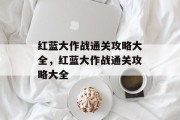 红蓝大作战通关攻略大全,红蓝大作战通关攻略大全 红蓝大作战通关攻略大全,红蓝大作战通关攻略大全