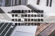 探秘黄果树瀑布的神秘世界,攻略游戏体验游戏乐趣,探索神秘瀑布,黄果树的游戏体验 探秘黄果树瀑布的神秘世界,攻略游戏体验游戏乐趣,探索神秘瀑布,黄果树的游戏体验