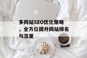 多网站SEO优化策略,全方位提升网站排名与流量 多网站SEO优化策略,全方位提升网站排名与流量
