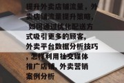 提升外卖店铺流量，外卖店铺流量提升策略, 如何通过优化配送方式吸引更多的顾客, 外卖平台数据分析技巧, 怎样利用社交媒体推广店铺, 外卖营销案例分析