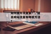 如何提升流量量?,提高网站流量有哪些方法? 如何提升流量量?,提高网站流量有哪些方法?