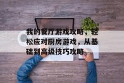 我的餐厅游戏攻略,轻松应对厨房游戏,从基础到高级技巧攻略 我的餐厅游戏攻略,轻松应对厨房游戏,从基础到高级技巧攻略