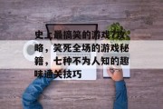 史上最搞笑的游戏7攻略,笑死全场的游戏秘籍,七种不为人知的趣味通关技巧 史上最搞笑的游戏7攻略,笑死全场的游戏秘籍,七种不为人知的趣味通关技巧