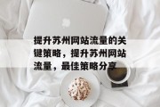 提升苏州网站流量的关键策略,提升苏州网站流量,最佳策略分享 提升苏州网站流量的关键策略,提升苏州网站流量,最佳策略分享