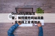 Godaddy网站流量,如何提升网站流量,实现线上业务增长 Godaddy网站流量,如何提升网站流量,实现线上业务增长