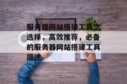 服务器网站搭建工具之选择,高效推荐,必备的服务器网站搭建工具简述 服务器网站搭建工具之选择,高效推荐,必备的服务器网站搭建工具简述