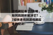 游戏藏起来了7攻略,如何找到并解决它?,7招快速找到游戏藏起来的秘诀! 游戏藏起来了7攻略,如何找到并解决它?,7招快速找到游戏藏起来的秘诀!