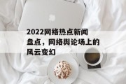 2022网络热点新闻盘点，网络舆论场上的风云变幻