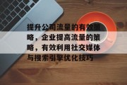 提升公司流量的有效策略,企业提高流量的策略,有效利用社交媒体与搜索引擎优化技巧 提升公司流量的有效策略,企业提高流量的策略,有效利用社交媒体与搜索引擎优化技巧