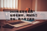 2023年度教育类网站排名解析,揭秘热门平台,助力学子成长 2023年度教育类网站排名解析,揭秘热门平台,助力学子成长