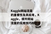 Kaggle网站流量的重要性及其应用,Kaggle,提升网站流量的实用技巧和策略 Kaggle网站流量的重要性及其应用,Kaggle,提升网站流量的实用技巧和策略