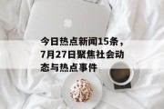 今日热点新闻15条，7月27日聚焦社会动态与热点事件