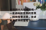科技四十八攻略游戏——走进科技世界的世界,科技探索之旅,走进未来世界的冒险 科技四十八攻略游戏——走进科技世界的世界,科技探索之旅,走进未来世界的冒险