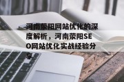河南荥阳网站优化的深度解析,河南荥阳SEO网站优化实战经验分享 河南荥阳网站优化的深度解析,河南荥阳SEO网站优化实战经验分享