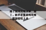 越鬰游戏攻略详解，越鬰，新手必看游戏攻略，帮你轻松上手