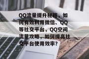 QQ流量提升秘籍,如何有效利用微信、QQ等社交平台,QQ空间流量攻略,如何提高社交平台使用效率? QQ流量提升秘籍,如何有效利用微信、QQ等社交平台,QQ空间流量攻略,如何提高社交平台使用效率?