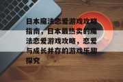 日本魔法恋爱游戏攻略指南，日本最热卖的魔法恋爱游戏攻略，恋爱与成长并存的游戏乐趣探究