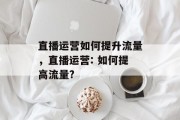 直播运营如何提升流量,直播运营: 如何提高流量? 直播运营如何提升流量,直播运营: 如何提高流量?