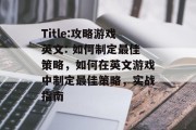 Title:攻略游戏英文: 如何制定最佳策略,如何在英文游戏中制定最佳策略,实战指南 Title:攻略游戏英文: 如何制定最佳策略,如何在英文游戏中制定最佳策略,实战指南
