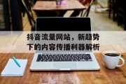 抖音流量网站,新趋势下的内容传播利器解析 抖音流量网站,新趋势下的内容传播利器解析