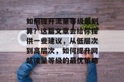 如何提升流量等级最划算?这篇文章会给你提供一些建议,从低层次到高层次,如何提升网站流量等级的最优策略 如何提升流量等级最划算?这篇文章会给你提供一些建议,从低层次到高层次,如何提升网站流量等级的最优策略