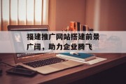 福建推广网站搭建前景广阔,助力企业腾飞 福建推广网站搭建前景广阔,助力企业腾飞