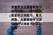 宝宝巴士儿童智能学习游戏攻略——如何提升宝宝的认知能力,育儿神器,儿童智能学习游戏提升认知能力的实战指南 宝宝巴士儿童智能学习游戏攻略——如何提升宝宝的认知能力,育儿神器,儿童智能学习游戏提升认知能力的实战指南