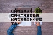 红树林游戏攻略，详解红树林户外生存指南，如何在繁茂森林中存活下去？