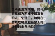 乞丐王游戏攻略,如何避免成为游戏中最富有的人,乞丐王,如何在游戏攻略中避开穷人排行榜的主角地位? 乞丐王游戏攻略,如何避免成为游戏中最富有的人,乞丐王,如何在游戏攻略中避开穷人排行榜的主角地位?