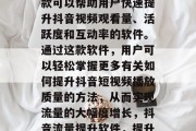 抖音流量提升软件是一款可以帮助用户快速提升抖音视频观看量、活跃度和互动率的软件。通过这款软件，用户可以轻松掌握更多有关如何提升抖音短视频播放质量的方法，从而实现流量的大幅度增长，抖音流量提升软件，提升视频播放体验随手操作