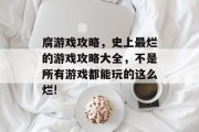 腐游戏攻略,史上最烂的游戏攻略大全,不是所有游戏都能玩的这么烂!