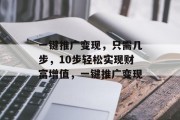 一键推广变现,只需几步,10步轻松实现财富增值,一键推广变现 一键推广变现,只需几步,10步轻松实现财富增值,一键推广变现