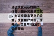 通过优化app的用户体验,提升其质量流量,为企业带来更高的收益,优化用户体验,提升app流量与收益的关键策略 通过优化app的用户体验,提升其质量流量,为企业带来更高的收益,优化用户体验,提升app流量与收益的关键策略