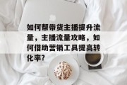 如何帮带货主播提升流量,主播流量攻略,如何借助营销工具提高转化率? 如何帮带货主播提升流量,主播流量攻略,如何借助营销工具提高转化率?