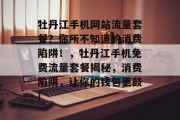 牡丹江手机网站流量套餐?你所不知道的消费陷阱!,牡丹江手机免费流量套餐揭秘,消费陷阱,让你的钱包更鼓! 牡丹江手机网站流量套餐?你所不知道的消费陷阱!,牡丹江手机免费流量套餐揭秘,消费陷阱,让你的钱包更鼓!
