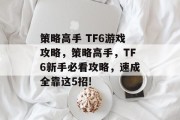 策略高手 TF6游戏攻略,策略高手,TF6新手必看攻略,速成全靠这5招! 策略高手 TF6游戏攻略,策略高手,TF6新手必看攻略,速成全靠这5招!