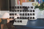 抖音流量免费提升:如何轻松开启你的抖音直播账号,抖音流量免费升级,教你轻松开启直播账号攻略 抖音流量免费提升:如何轻松开启你的抖音直播账号,抖音流量免费升级,教你轻松开启直播账号攻略