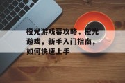 橙光游戏幕攻略,橙光游戏,新手入门指南,如何快速上手 橙光游戏幕攻略,橙光游戏,新手入门指南,如何快速上手