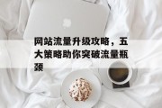 网站流量升级攻略,五大策略助你突破流量瓶颈 网站流量升级攻略,五大策略助你突破流量瓶颈