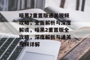 暗黑2重置版通关视频攻略，全面解析与深度解读，暗黑2重置版全攻略，深度解析与通关视频详解