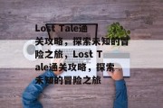 Lost Tale通关攻略,探索未知的冒险之旅,Lost Tale通关攻略,探索未知的冒险之旅 Lost Tale通关攻略,探索未知的冒险之旅,Lost Tale通关攻略,探索未知的冒险之旅