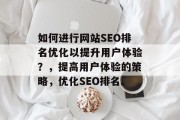 如何进行网站SEO排名优化以提升用户体验?,提高用户体验的策略,优化SEO排名。 如何进行网站SEO排名优化以提升用户体验?,提高用户体验的策略,优化SEO排名。