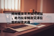 揭秘魔兽世界插件网站,助力玩家畅游艾泽拉斯的秘密武器 揭秘魔兽世界插件网站,助力玩家畅游艾泽拉斯的秘密武器