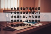 京东直播如何提升流量?提高观众满意度,打造品牌形象,京东直播爆款策略,吸引大量观众,提升转化率 京东直播如何提升流量?提高观众满意度,打造品牌形象,京东直播爆款策略,吸引大量观众,提升转化率