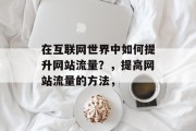 在互联网世界中如何提升网站流量?,提高网站流量的方法, 在互联网世界中如何提升网站流量?,提高网站流量的方法,