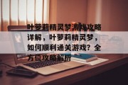 叶萝莉精灵梦游戏攻略详解,叶萝莉精灵梦,如何顺利通关游戏?全方位攻略解析