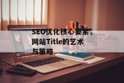 SEO优化核心要素,网站Title的艺术与策略 SEO优化核心要素,网站Title的艺术与策略