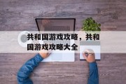 共和国游戏攻略,共和国游戏攻略大全
